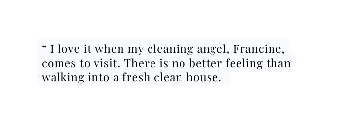 I love it when my cleaning angel Francine comes to visit There is no better feeling than walking into a fresh clean house